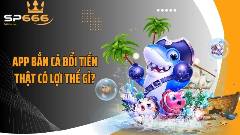 App bắn cá đổi tiền thật có lợi thế gì?