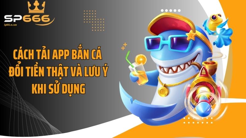 Cách tải app bắn cá đổi tiền thật và lưu ý khi sử dụng