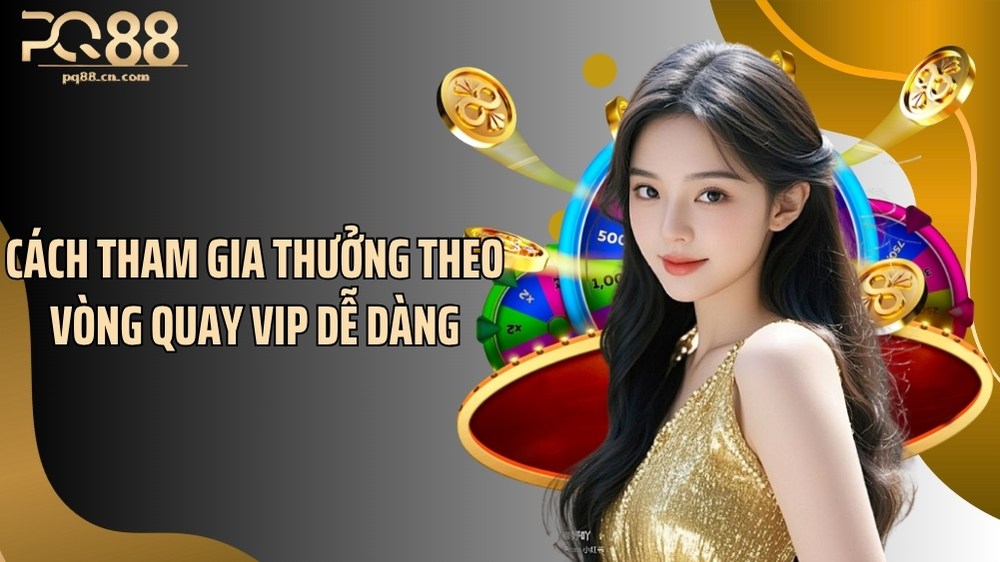 Cách tham gia thưởng theo vòng quay VIP dễ dàng