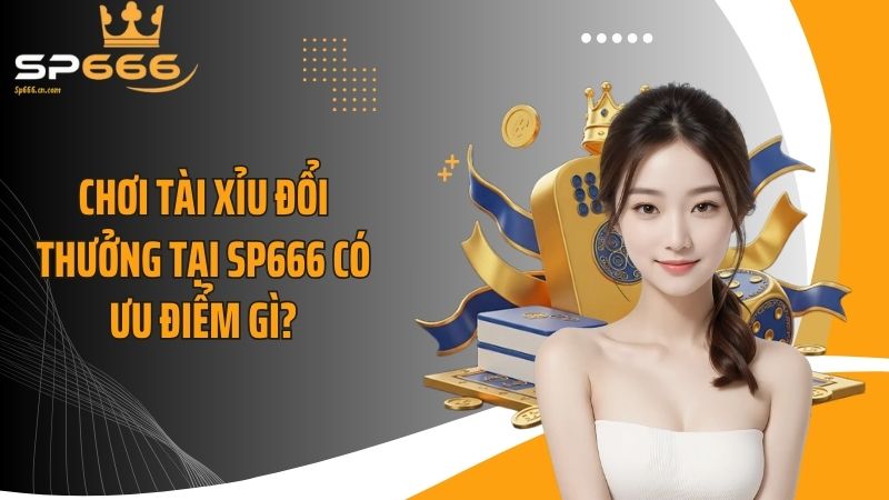 Chơi tài xỉu đổi thưởng tại SP666 có ưu điểm gì?