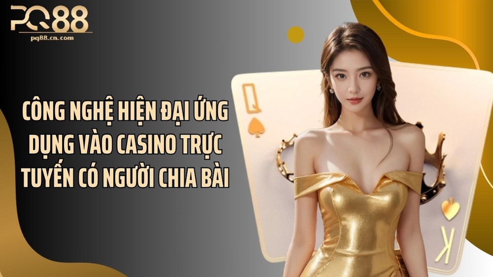 Công nghệ hiện đại ứng dụng vào casino trực tuyến có người chia bài