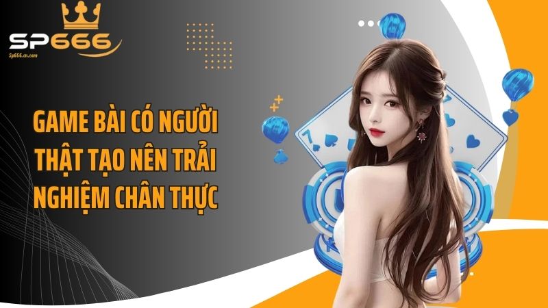 Game bài có người thật tạo nên trải nghiệm chân thực