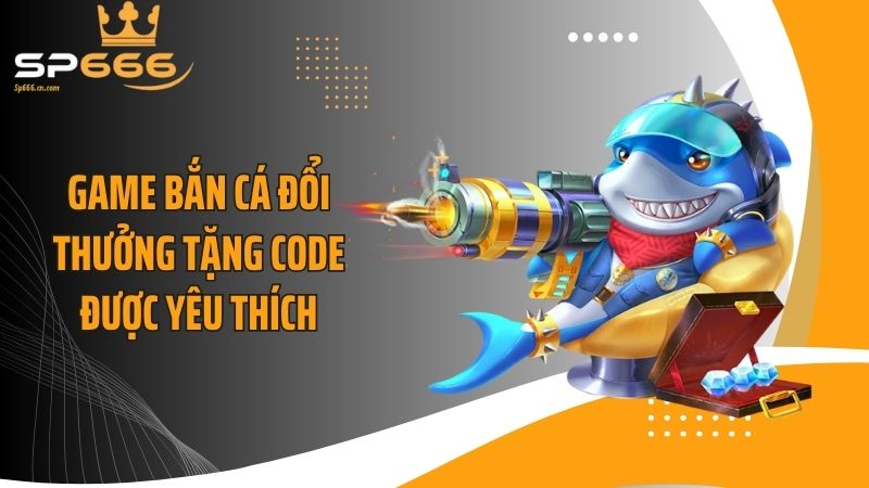 Game bắn cá đổi thưởng tặng code được yêu thích