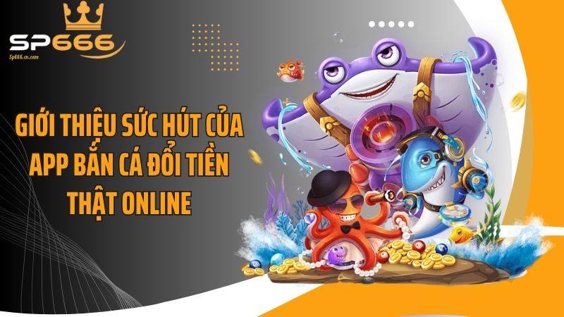 Giới thiệu sức hút của app bắn cá đổi tiền thật online