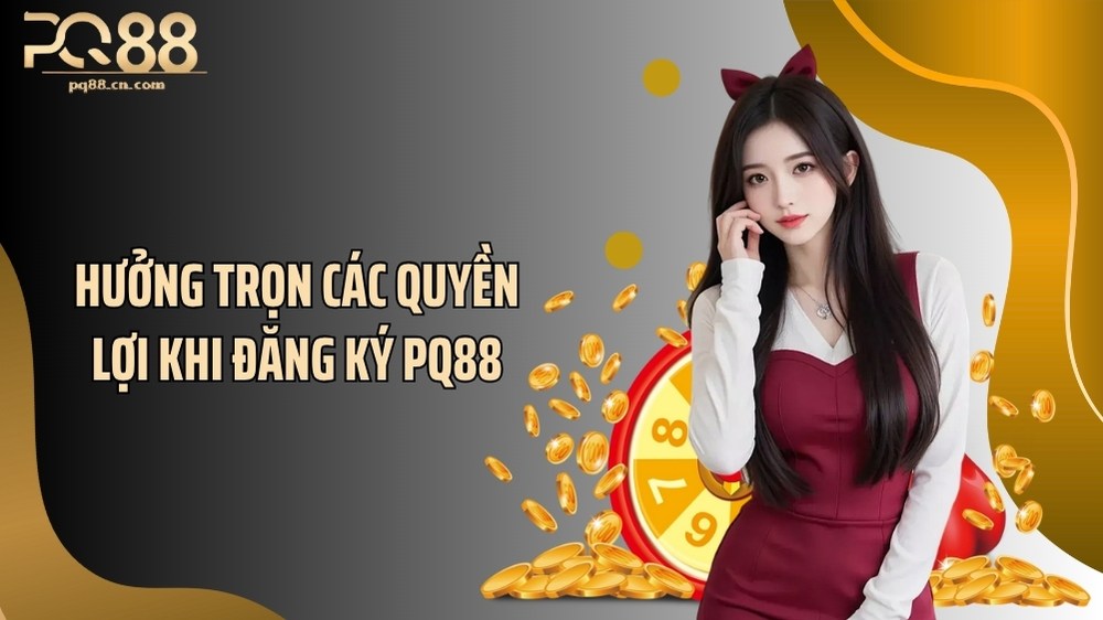 Hưởng trọn các quyền lợi khi đăng ký PQ88