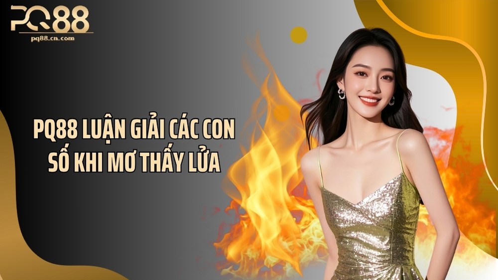 PQ88 luận giải các con số khi mơ thấy lửa