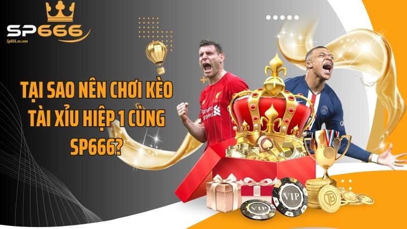 Tại sao nên chơi kèo tài xỉu hiệp 1 cùng SP666?