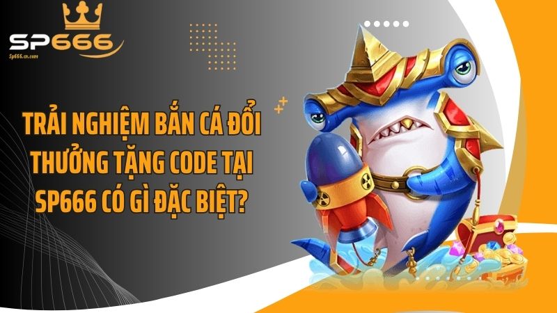 Trải nghiệm bắn cá đổi thưởng tặng code tại SP666 có gì đặc biệt?