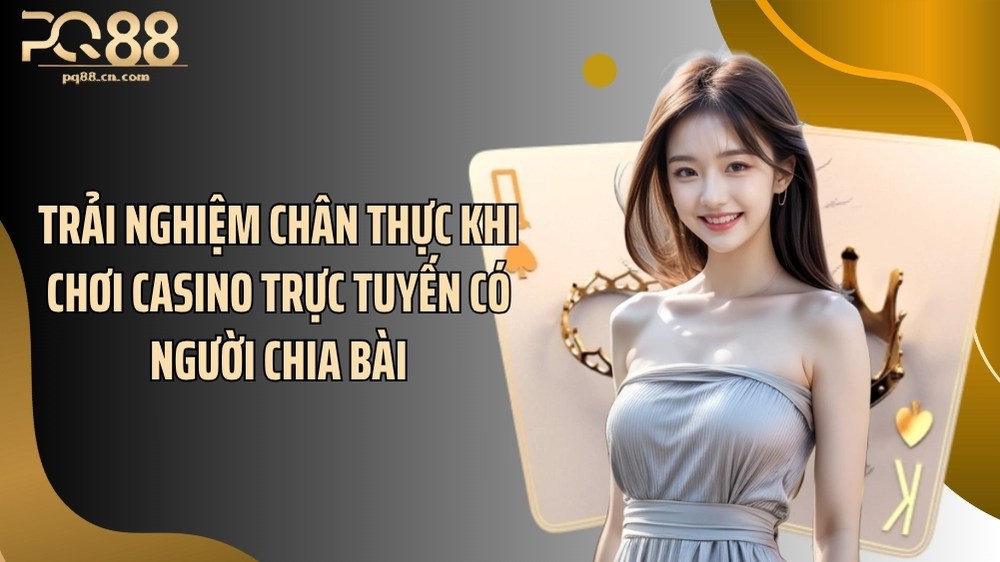 Trải nghiệm chân thực khi chơi casino trực tuyến có người chia bài