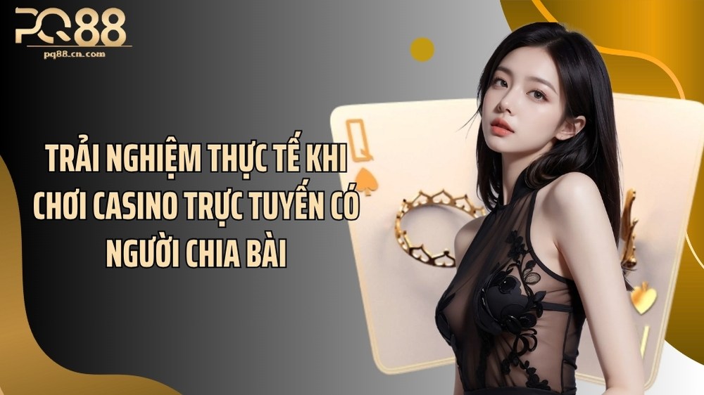 Trải nghiệm thực tế khi chơi casino trực tuyến có người chia bài