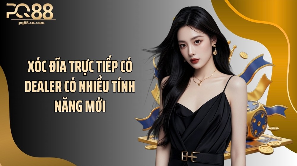 Xóc đĩa trực tiếp có dealer có nhiều tính năng mới