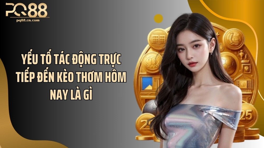 Yếu tố tác động trực tiếp đến kèo thơm hôm nay là gì